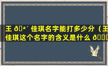 王 🪴 佳琪名字能打多少分（王佳琪这个名字的含义是什么 🐝 ）